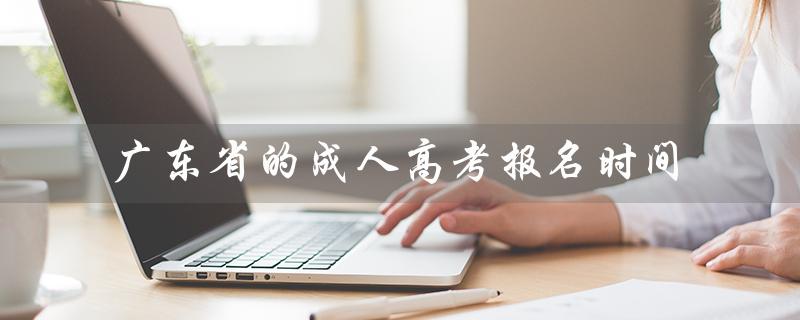 广东省的成人高考报名时间（2023广东省成考报名时间是什么）