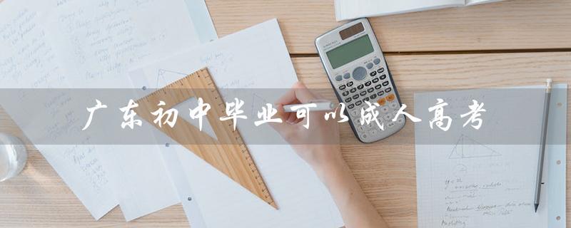 广东初中毕业可以成人高考（广东初中毕业可以上哪些学校）