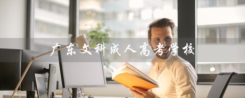 广东文科成人高考学校（广东成人高考有哪些学校）