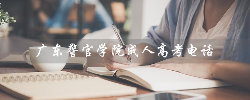 广东警官学院成人高考电话（广东警官学院成人高考招生简章电话是什么）