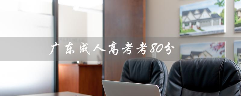广东成人高考考80分（广东成人高考考什么）
