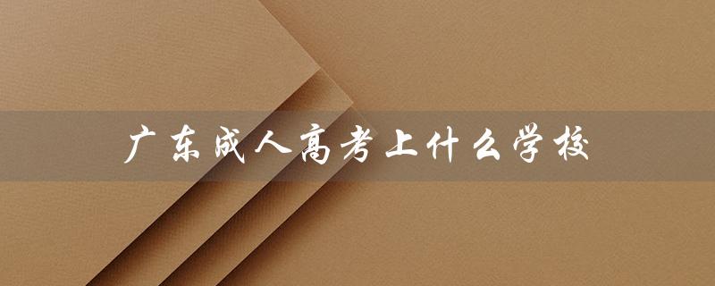 广东成人高考上什么学校（广东成人高考有哪些学校有法学专业）