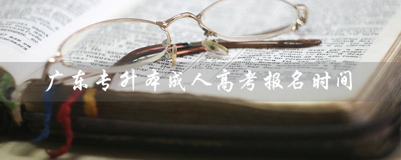 广东专升本成人高考报名时间（安徽成考专升本报名时间是什么）