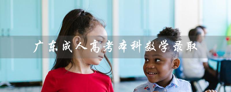 广东成人高考本科数学录取（成人高考本科录取分数多少）