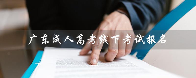 广东成人高考线下考试报名（广东成人高考报名官网是什么）
