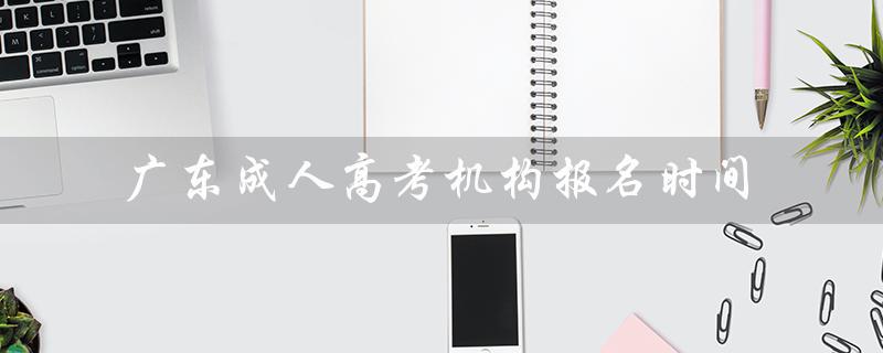 广东成人高考机构报名时间（2023年广东成考报名时间是什么）