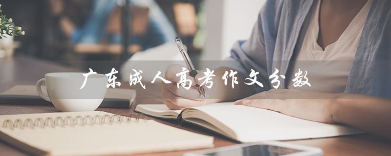 广东成人高考作文分数（广东成考科目分数是多少）