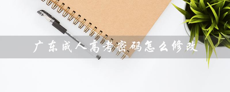 广东成人高考密码怎么修改（简单步骤）
