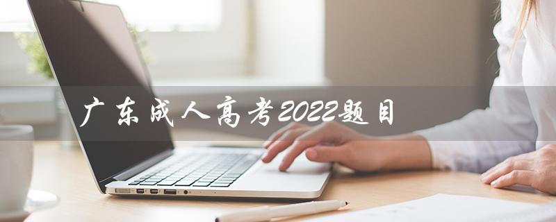 广东成人高考2022题目（2022广东成考分数线是多少）