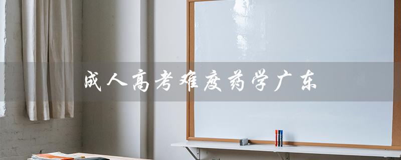成人高考难度药学广东（成人高考药学是什么）