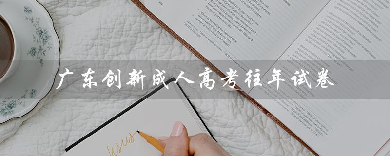 广东创新成人高考往年试卷（广东成人高考试卷真题是什么）