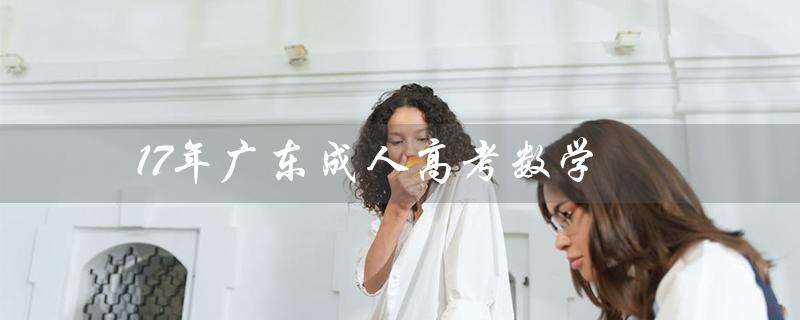 17年广东成人高考数学（广东成考数学试题答案）