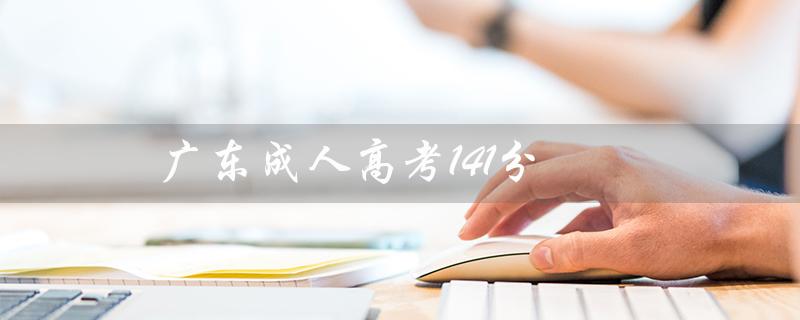 广东成人高考141分（成人高考141分能过吗）