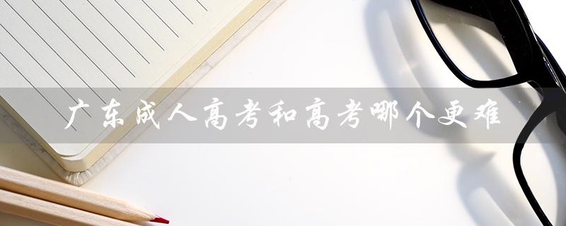 广东成人高考和高考哪个更难（广东成人高考报名官网是什么）