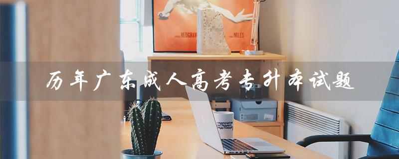 历年广东成人高考专升本试题（2022广东成考专升本试题是什么）