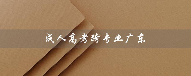 成人高考跨专业广东（成人高考能跨专业吗）