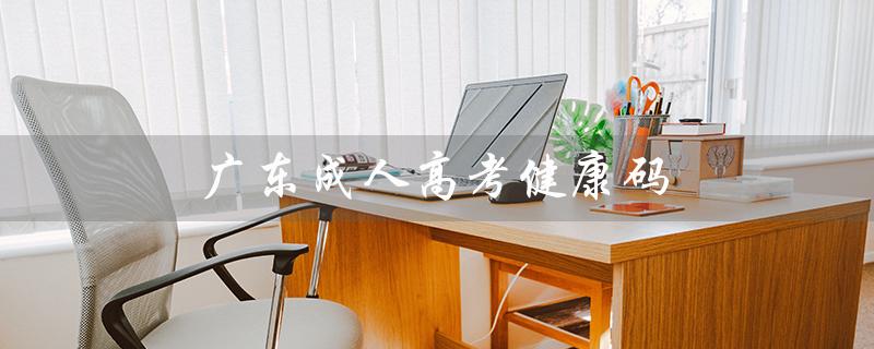 广东成人高考健康码（广东成人高考健康码申报为何无法进行）