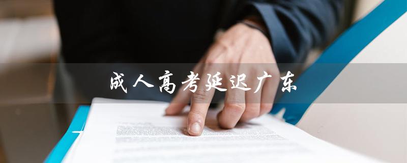 成人高考延迟广东（成人高考考试延期吗）