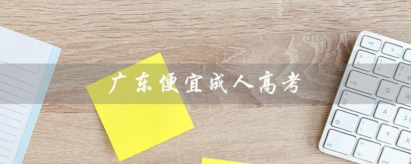 广东便宜成人高考（广东成考查询成绩）