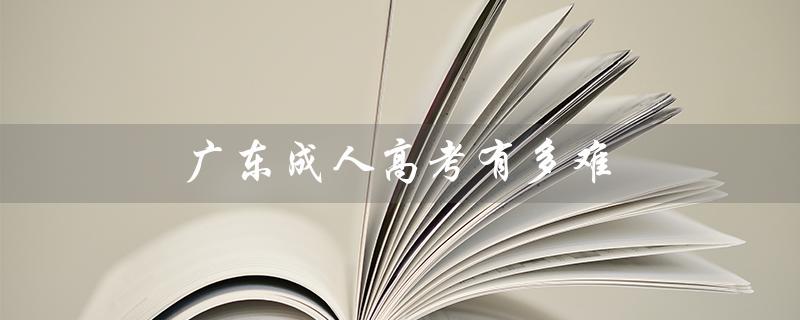 广东成人高考有多难（广东成人高考报名官网是什么）
