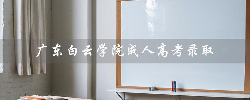 广东白云学院成人高考录取（广东白云学院成人高考录取成绩是多少）