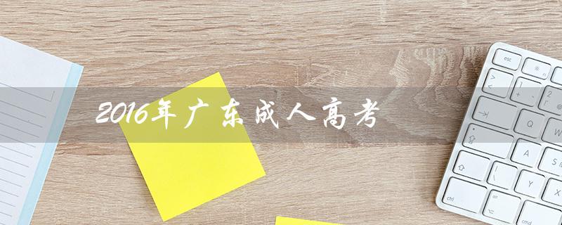 2016年广东成人高考（广东中考2016数学试卷是什么）