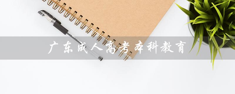 广东成人高考本科教育（广东成考本科分数线是多少）