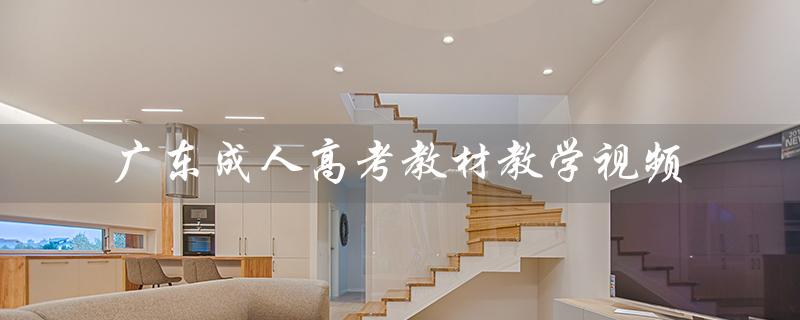 广东成人高考教材教学视频（全国成人高考教材视频教学是什么）