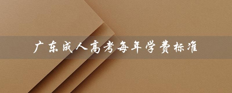 广东成人高考每年学费标准（广东成人高考报名官网是什么）