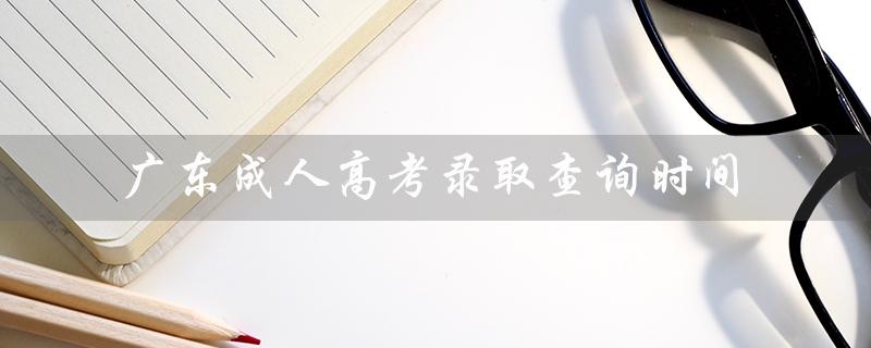 广东成人高考录取查询时间（广东成人高考报名官网是什么）