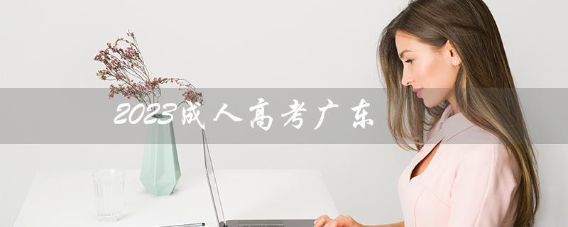 2023成人高考广东（2023广东成考生源是什么）