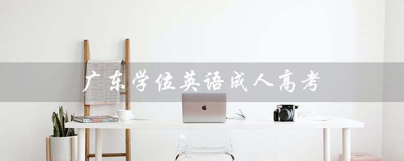 广东学位英语成人高考（广东学位英语报名入口官网是什么）