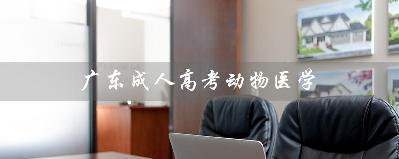 广东成人高考动物医学（广东成人高考报名官网是什么）