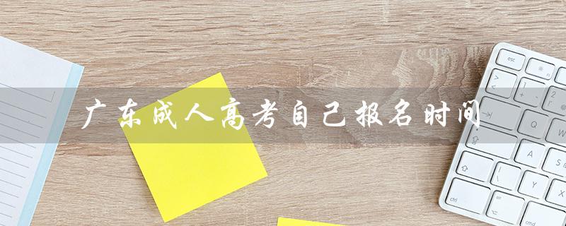 广东成人高考自己报名时间（2023年广东成人高考报名时间）