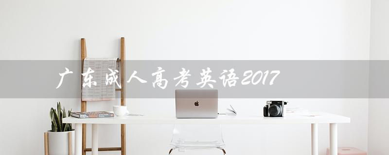 广东成人高考英语2017（2022广东成考英语真题是什么）