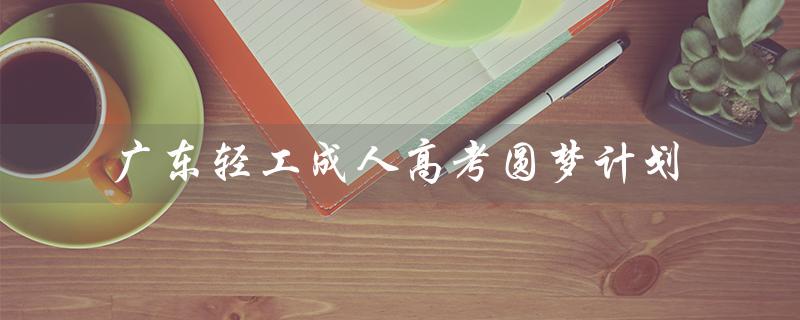广东轻工成人高考圆梦计划（广东成考圆梦计划分数线是多少）