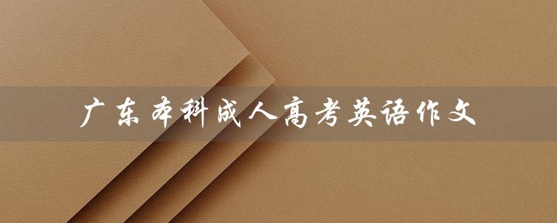 广东本科成人高考英语作文（成人高考英语作文范文是什么）