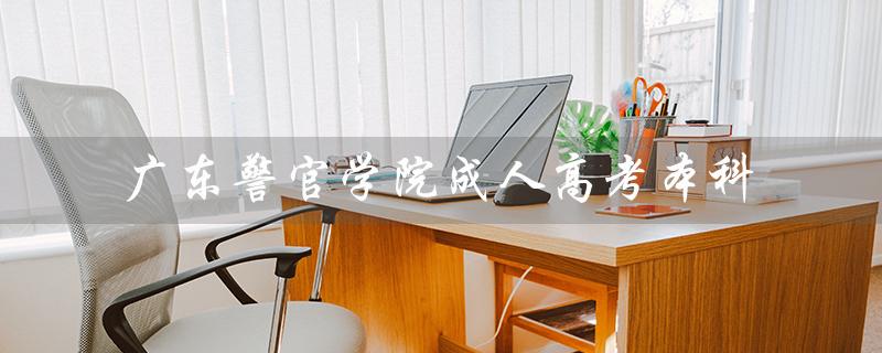 广东警官学院成人高考本科（广东警官学院成人高考招生简章是什么）