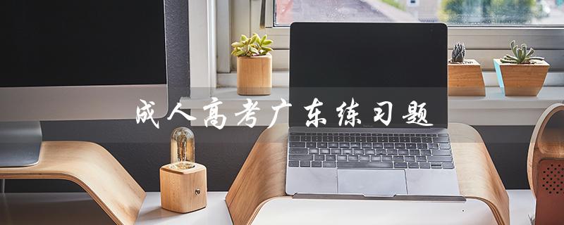成人高考广东练习题（广东成考成绩如何）