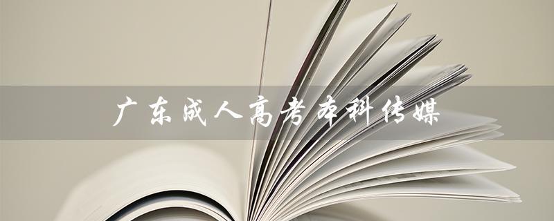 广东成人高考本科传媒（广东成考本科分数线是多少）