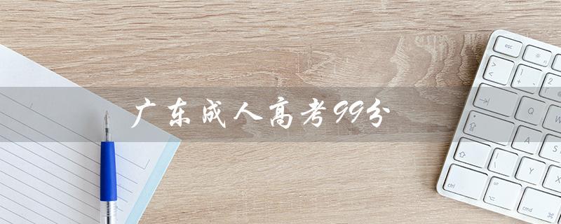 广东成人高考99分（广东成考99分录取大吗）