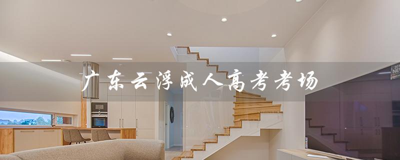 广东云浮成人高考考场（成人高考考场查询）