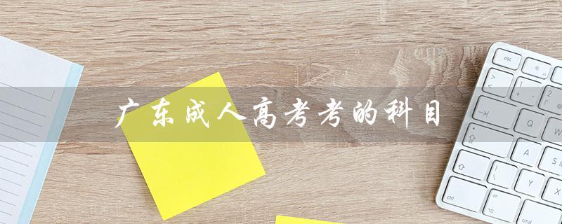 广东成人高考考的科目（广东成考考哪些科目）