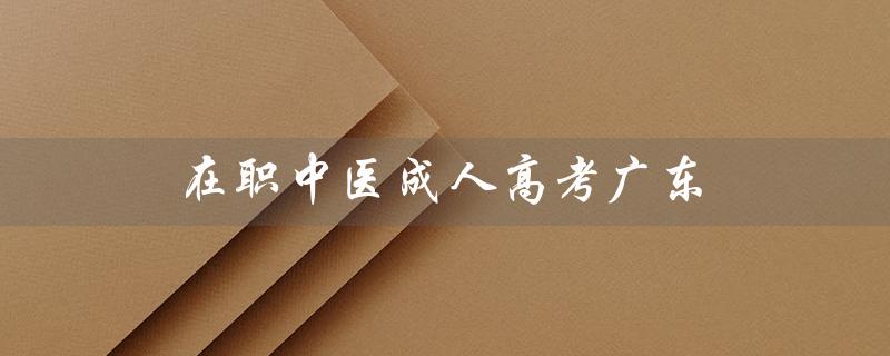 在职中医成人高考广东（在职教育和成人高考有何区别）