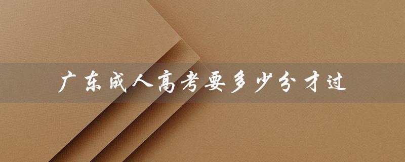 广东成人高考要多少分才过（广东成考录取分数是多少）
