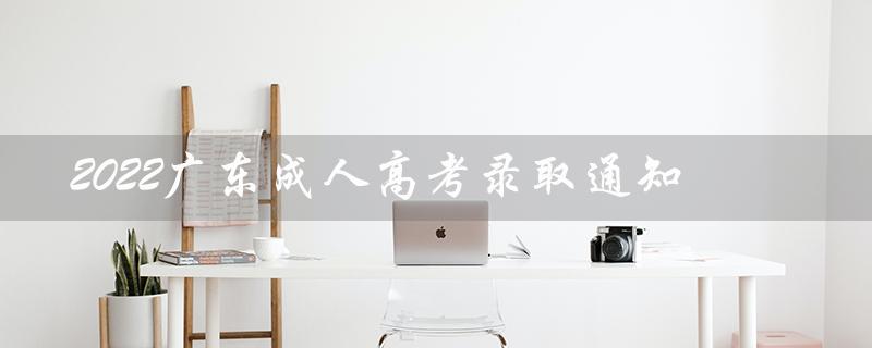 2022广东成人高考录取通知（2022广东成考录取通知书是什么）