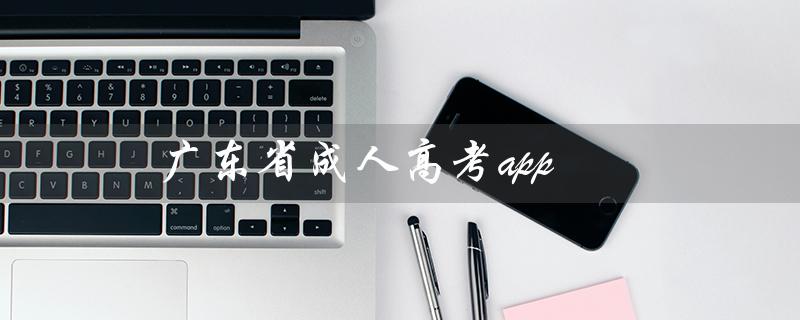 广东省成人高考app（广东省成人高考是什么）