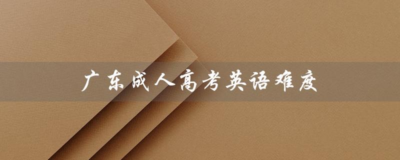 广东成人高考英语难度（成人高考英语难度如何）