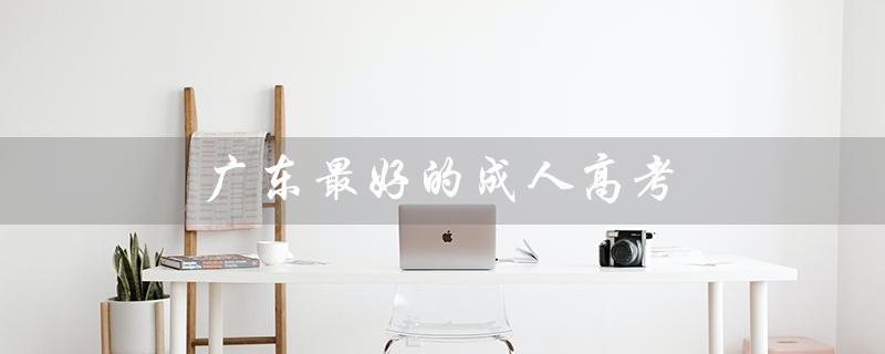 广东最好的成人高考（广东哪家男科医院最好）