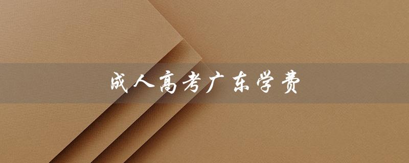 成人高考广东学费（成人高考学费多少）